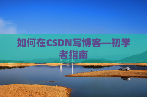 如何在CSDN写博客—初学者指南